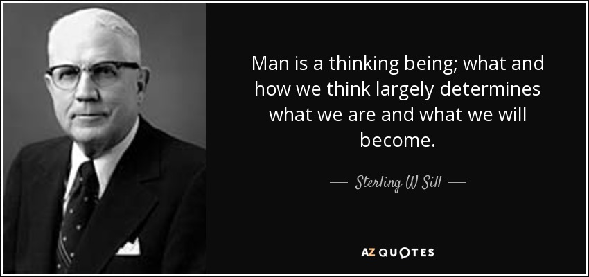 Man is a thinking being; what and how we think largely determines what we are and what we will become. - Sterling W Sill