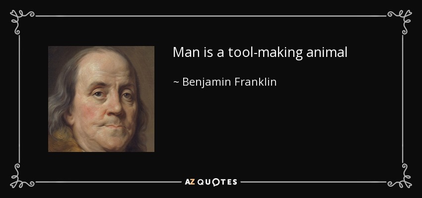 Man is a tool-making animal - Benjamin Franklin