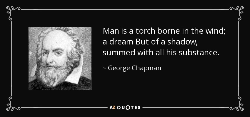 Man is a torch borne in the wind; a dream But of a shadow, summed with all his substance. - George Chapman