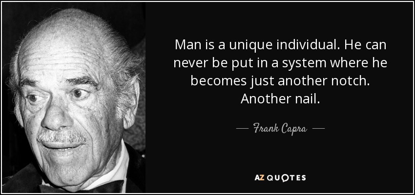 Man is a unique individual. He can never be put in a system where he becomes just another notch. Another nail. - Frank Capra