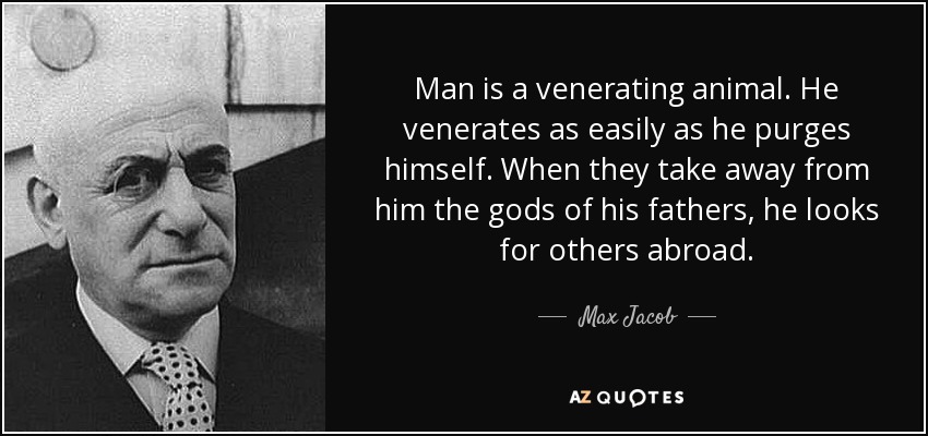 Man is a venerating animal. He venerates as easily as he purges himself. When they take away from him the gods of his fathers, he looks for others abroad. - Max Jacob