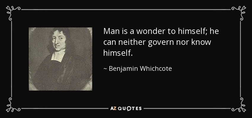 Man is a wonder to himself; he can neither govern nor know himself. - Benjamin Whichcote