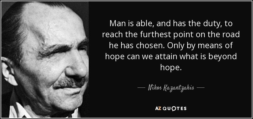 Man is able, and has the duty, to reach the furthest point on the road he has chosen. Only by means of hope can we attain what is beyond hope. - Nikos Kazantzakis
