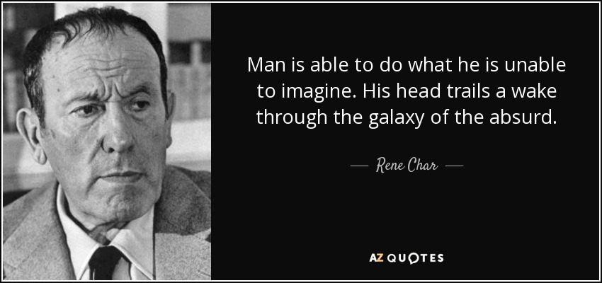 Man is able to do what he is unable to imagine. His head trails a wake through the galaxy of the absurd. - Rene Char