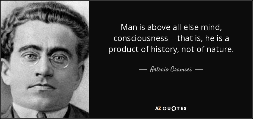 Man is above all else mind, consciousness -- that is, he is a product of history, not of nature. - Antonio Gramsci