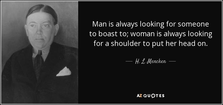 Man is always looking for someone to boast to; woman is always looking for a shoulder to put her head on. - H. L. Mencken