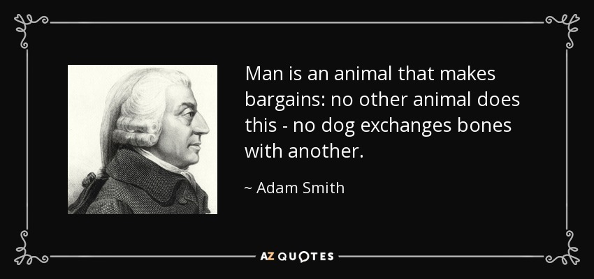 Man is an animal that makes bargains: no other animal does this - no dog exchanges bones with another. - Adam Smith