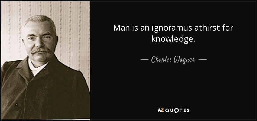 Man is an ignoramus athirst for knowledge. - Charles Wagner