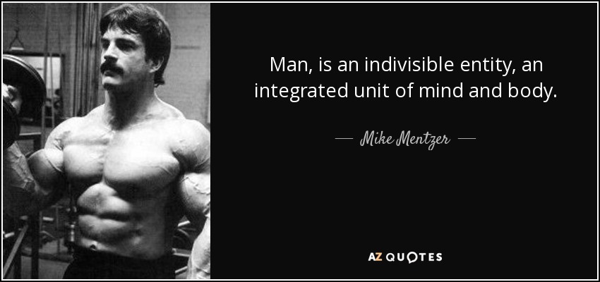 Man, is an indivisible entity, an integrated unit of mind and body. - Mike Mentzer