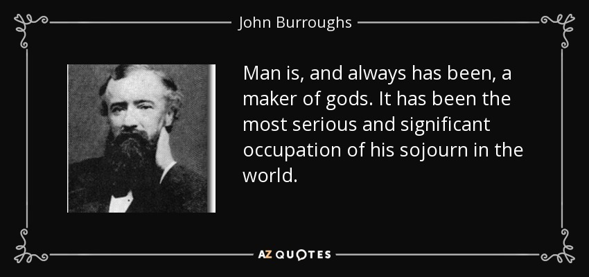 Man is, and always has been, a maker of gods. It has been the most serious and significant occupation of his sojourn in the world. - John Burroughs