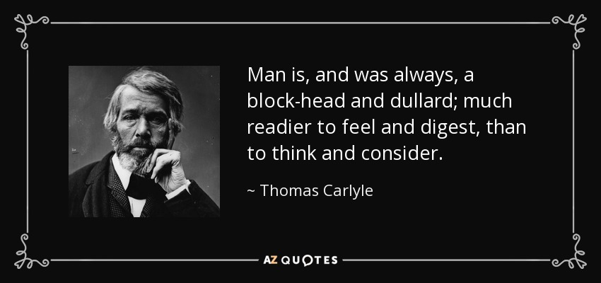 Man is, and was always, a block-head and dullard; much readier to feel and digest, than to think and consider. - Thomas Carlyle