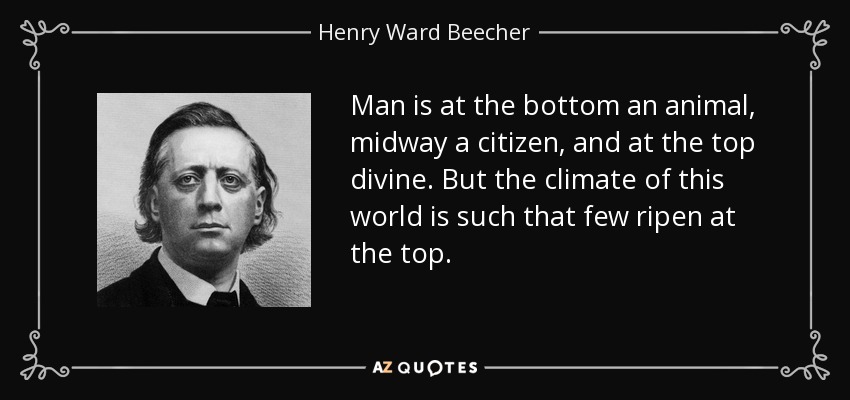Man is at the bottom an animal, midway a citizen, and at the top divine. But the climate of this world is such that few ripen at the top. - Henry Ward Beecher