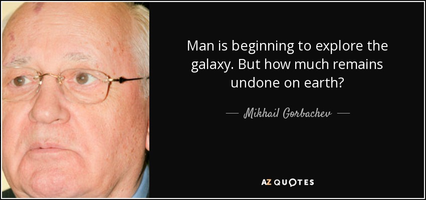 Man is beginning to explore the galaxy. But how much remains undone on earth? - Mikhail Gorbachev