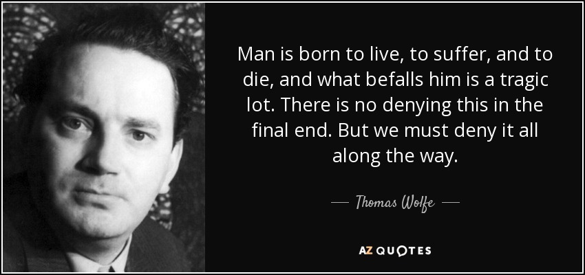 Man is born to live, to suffer, and to die, and what befalls him is a tragic lot. There is no denying this in the final end. But we must deny it all along the way. - Thomas Wolfe