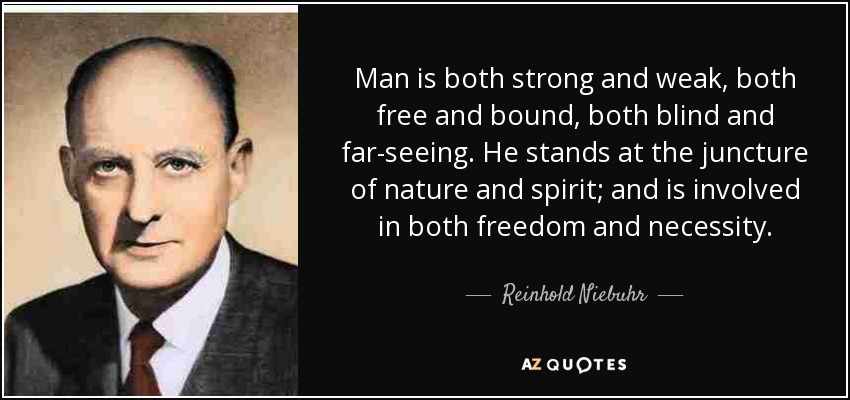 Man is both strong and weak, both free and bound, both blind and far-seeing. He stands at the juncture of nature and spirit; and is involved in both freedom and necessity. - Reinhold Niebuhr