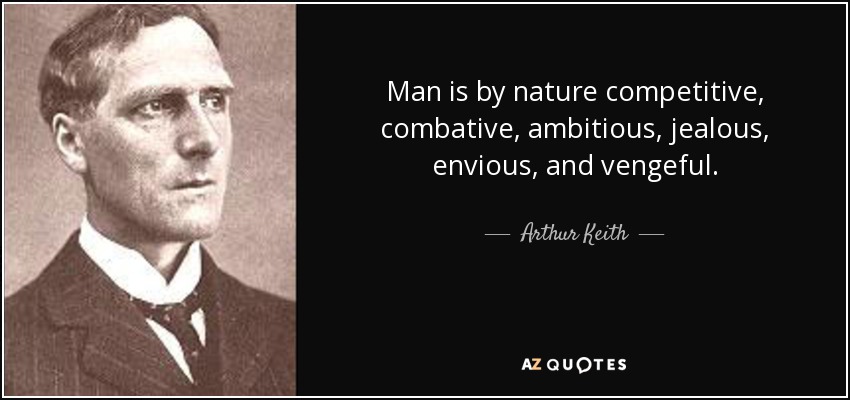 Man is by nature competitive, combative, ambitious, jealous, envious, and vengeful. - Arthur Keith