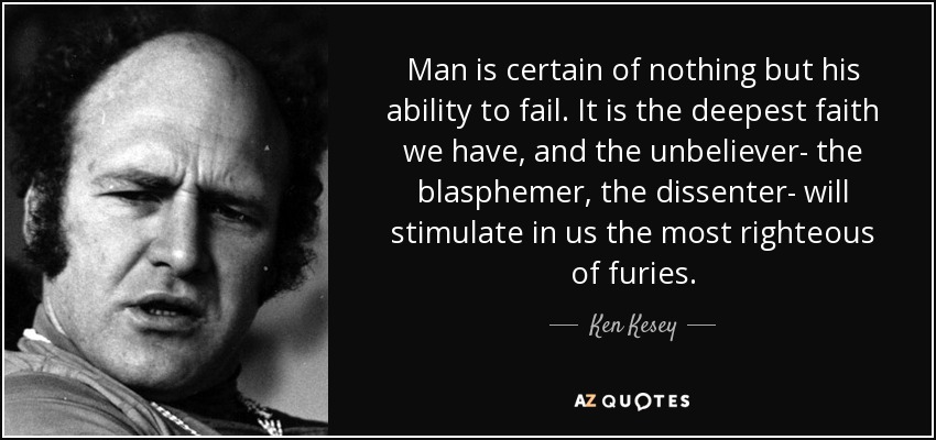 Man is certain of nothing but his ability to fail. It is the deepest faith we have, and the unbeliever- the blasphemer, the dissenter- will stimulate in us the most righteous of furies. - Ken Kesey