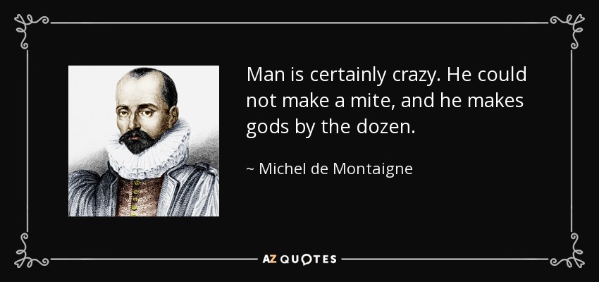 Man is certainly crazy. He could not make a mite, and he makes gods by the dozen. - Michel de Montaigne