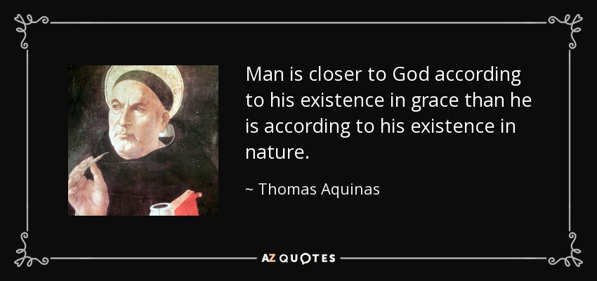 Man is closer to God according to his existence in grace than he is according to his existence in nature. - Thomas Aquinas