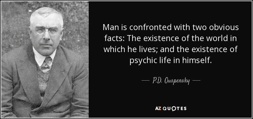 Man is confronted with two obvious facts: The existence of the world in which he lives; and the existence of psychic life in himself. - P.D. Ouspensky