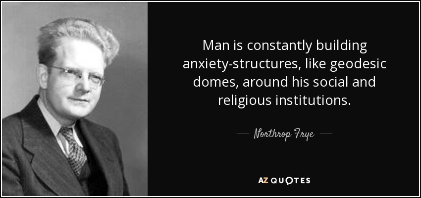 Man is constantly building anxiety-structures, like geodesic domes, around his social and religious institutions. - Northrop Frye