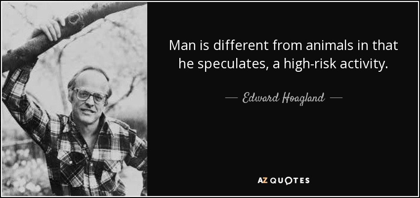 Man is different from animals in that he speculates, a high-risk activity. - Edward Hoagland
