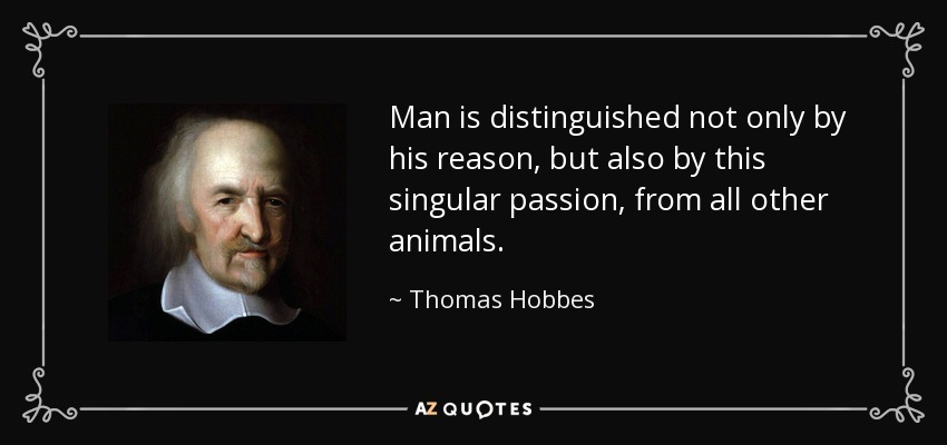Man is distinguished not only by his reason, but also by this singular passion, from all other animals. - Thomas Hobbes