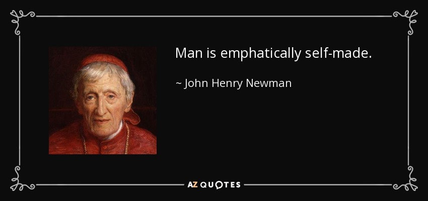 Man is emphatically self-made. - John Henry Newman