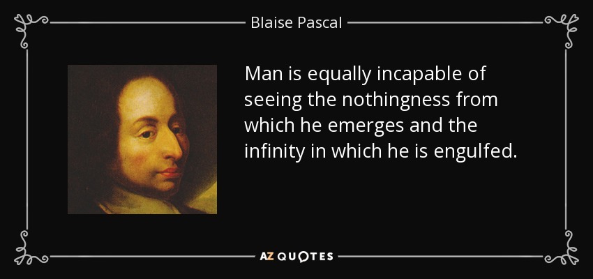 Man is equally incapable of seeing the nothingness from which he emerges and the infinity in which he is engulfed. - Blaise Pascal