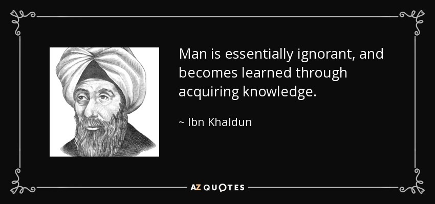 Man is essentially ignorant, and becomes learned through acquiring knowledge. - Ibn Khaldun