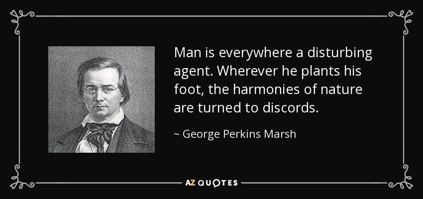Man is everywhere a disturbing agent. Wherever he plants his foot, the harmonies of nature are turned to discords. - George Perkins Marsh