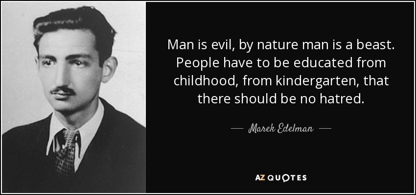 Man is evil, by nature man is a beast. People have to be educated from childhood, from kindergarten, that there should be no hatred. - Marek Edelman