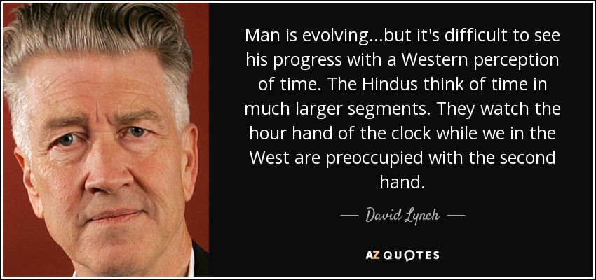 Man is evolving...but it's difficult to see his progress with a Western perception of time. The Hindus think of time in much larger segments. They watch the hour hand of the clock while we in the West are preoccupied with the second hand. - David Lynch