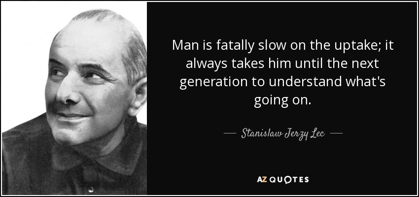 Man is fatally slow on the uptake; it always takes him until the next generation to understand what's going on. - Stanislaw Jerzy Lec