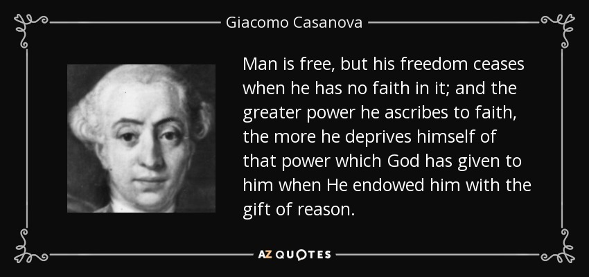 Man is free, but his freedom ceases when he has no faith in it; and the greater power he ascribes to faith, the more he deprives himself of that power which God has given to him when He endowed him with the gift of reason. - Giacomo Casanova