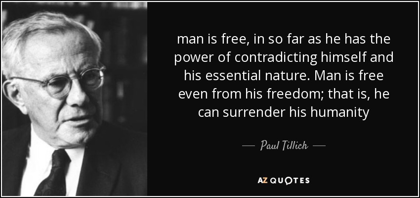 man is free, in so far as he has the power of contradicting himself and his essential nature. Man is free even from his freedom; that is, he can surrender his humanity - Paul Tillich