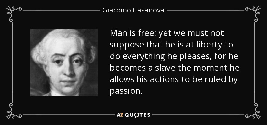 Man is free; yet we must not suppose that he is at liberty to do everything he pleases, for he becomes a slave the moment he allows his actions to be ruled by passion. - Giacomo Casanova