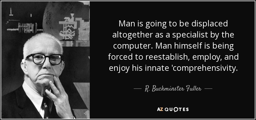 Man is going to be displaced altogether as a specialist by the computer. Man himself is being forced to reestablish, employ, and enjoy his innate 'comprehensivity. - R. Buckminster Fuller