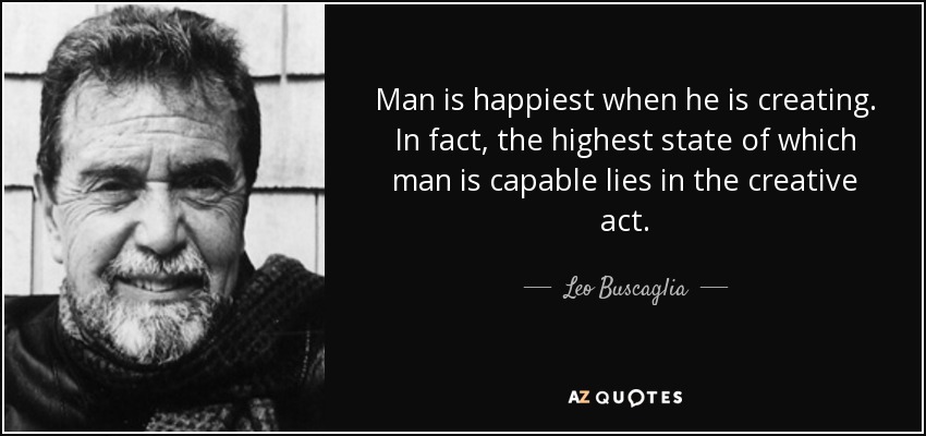 Man is happiest when he is creating. In fact, the highest state of which man is capable lies in the creative act. - Leo Buscaglia