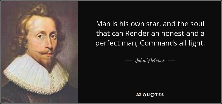Man is his own star, and the soul that can Render an honest and a perfect man, Commands all light. - John Fletcher