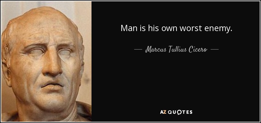 Man is his own worst enemy. - Marcus Tullius Cicero