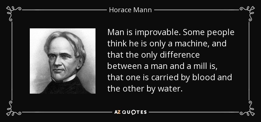 Man is improvable. Some people think he is only a machine, and that the only difference between a man and a mill is, that one is carried by blood and the other by water. - Horace Mann