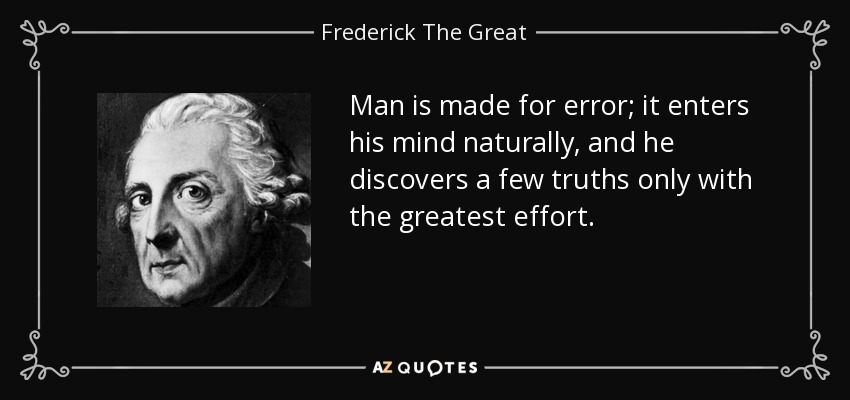 Man is made for error; it enters his mind naturally, and he discovers a few truths only with the greatest effort. - Frederick The Great