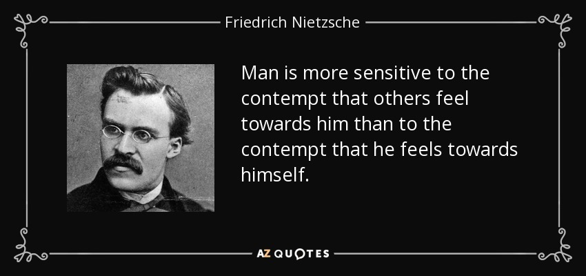 Man is more sensitive to the contempt that others feel towards him than to the contempt that he feels towards himself. - Friedrich Nietzsche