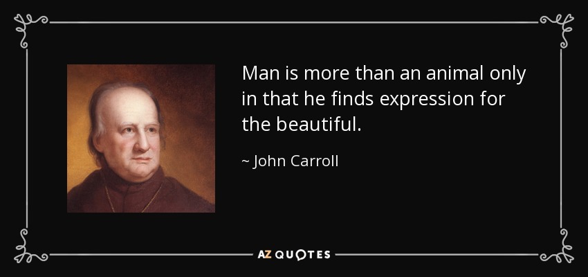 Man is more than an animal only in that he finds expression for the beautiful. - John Carroll