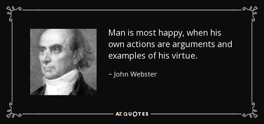 Man is most happy, when his own actions are arguments and examples of his virtue. - John Webster