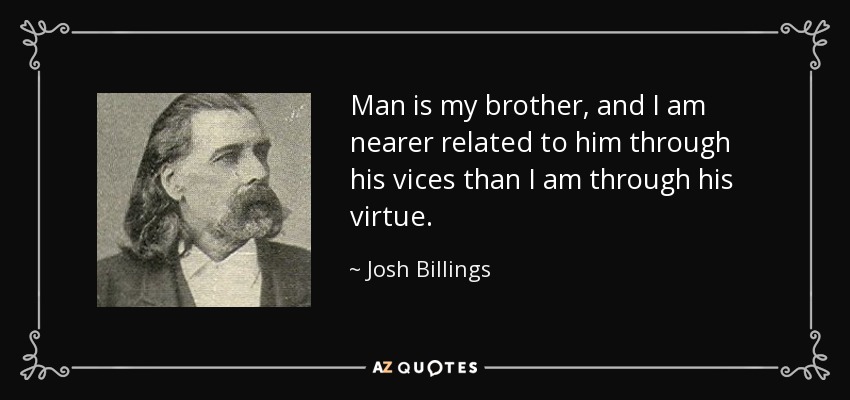 Man is my brother, and I am nearer related to him through his vices than I am through his virtue. - Josh Billings