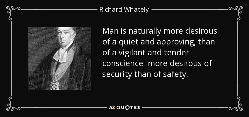 Man is naturally more desirous of a quiet and approving, than of a vigilant and tender conscience--more desirous of security than of safety. - Richard Whately