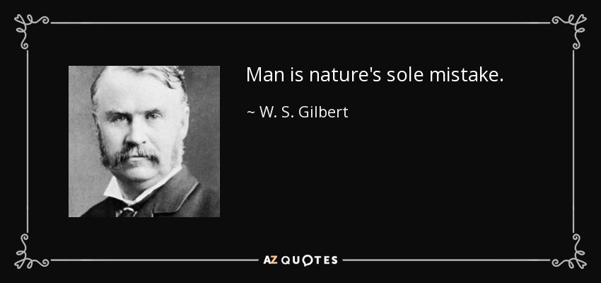 Man is nature's sole mistake. - W. S. Gilbert