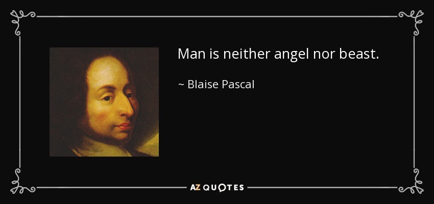 Man is neither angel nor beast. - Blaise Pascal